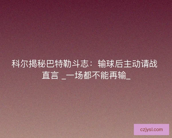 科尔揭秘巴特勒斗志：输球后主动请战 直言 _一场都不能再输_