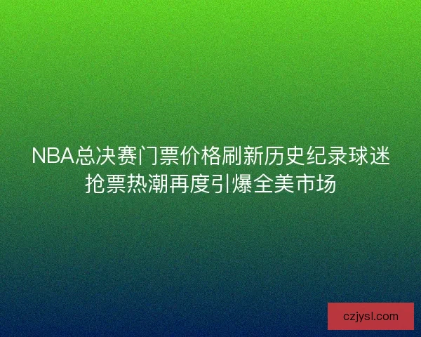 NBA总决赛门票价格刷新历史纪录球迷抢票热潮再度引爆全美市场
